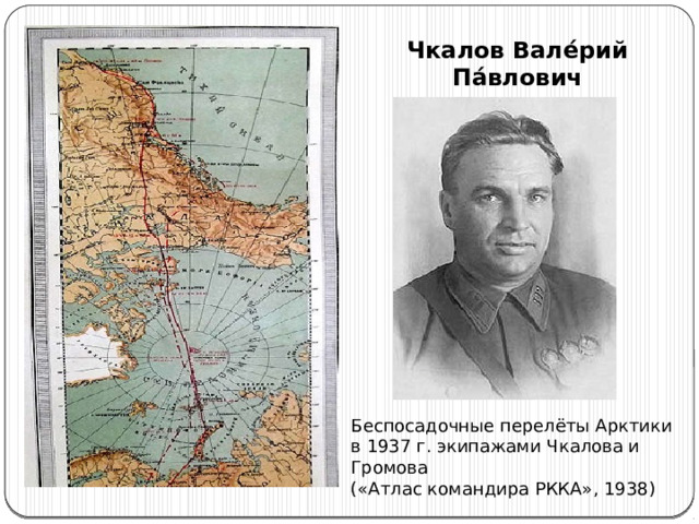 Чкалов Вале́рий Па́влович Беспосадочные перелёты Арктики в 1937 г. экипажами Чкалова и Громова  («Атлас командира РККА», 1938) 