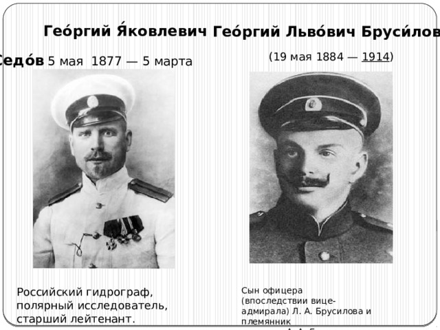  Гео́ргий Я́ковлевич Седо́в   Гео́ргий Льво́вич Бруси́лов (19 мая 1884 —  1914 ) 5 мая  1877 — 5 марта  Российский гидрограф, полярный исследователь, старший лейтенант. Сын офицера (впоследствии вице-адмирала) Л. А. Брусилова и племянник генерала А. А. Брусилова. 