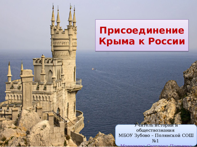 Присоединение Крыма к России Учитель истории и обществознания  МБОУ Зубово – Полянской СОШ №1  Медведева Светлана Петровна 