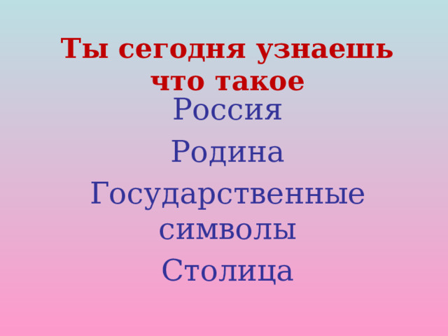 Ты сегодня узнаешь  что такое   Россия Родина Государственные символы Столица 