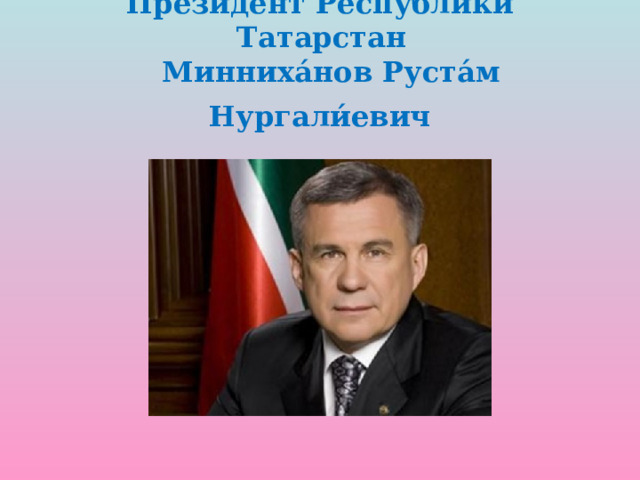 Президент Республики Татарстан     Минниха́нов Руста́м Нургали́евич   