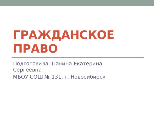 Гражданское право Подготовила: Панина Екатерина Сергеевна МБОУ СОШ № 131, г. Новосибирск 