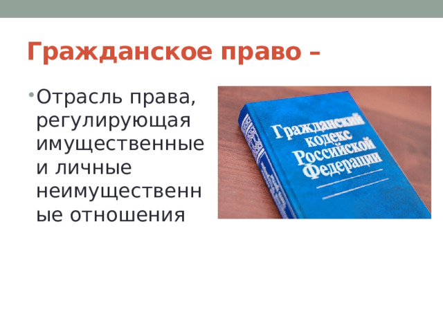 Гражданское право – Отрасль права, регулирующая имущественные и личные неимущественные отношения 
