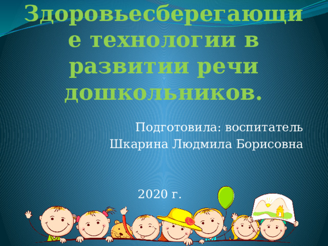 Здоровьесберегающие технологии в развитии речи дошкольников. Подготовила: воспитатель Шкарина Людмила Борисовна 2020 г. 