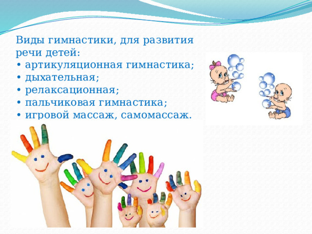 Виды гимнастики, для развития речи детей:  • артикуляционная гимнастика;  • дыхательная;  • релаксационная;  • пальчиковая гимнастика;  • игровой массаж, самомассаж.   