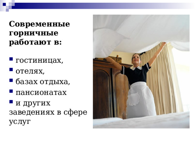 Современные горничные работают в:  гостиницах,  отелях,  базах отдыха,  пансионатах  и других заведениях в сфере услуг 