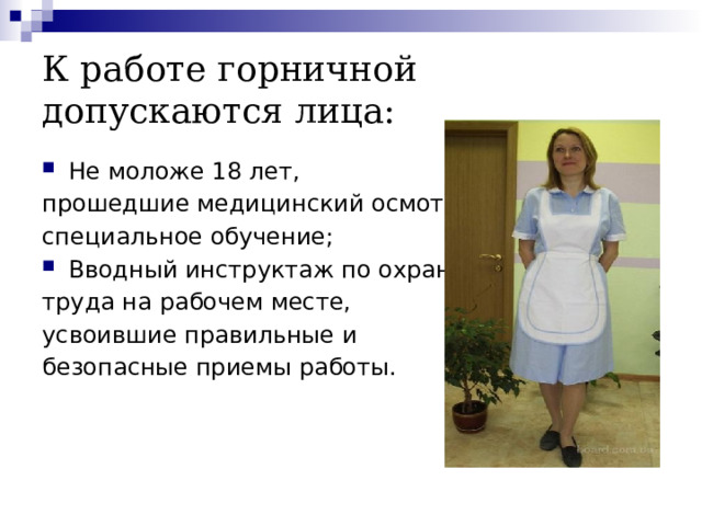 К работе горничной допускаются лица: Не моложе 18 лет, прошедшие медицинский осмотр, специальное обучение; Вводный инструктаж по охране труда на рабочем месте, усвоившие правильные и безопасные приемы работы. 
