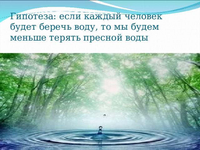 Гипотеза: если каждый человек будет беречь воду, то мы будем меньше терять пресной воды 