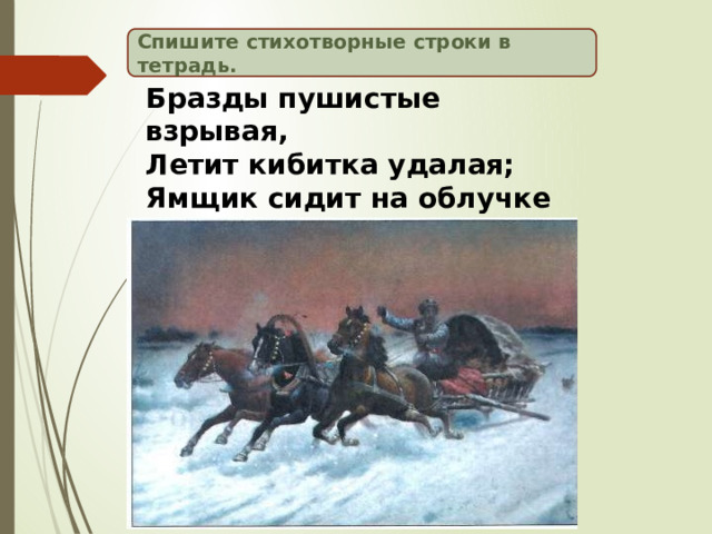Спишите стихотворные строки в тетрадь. Бразды пушистые взрывая, Летит кибитка удалая; Ямщик сидит на облучке В тулупе, в красном кушаке. 