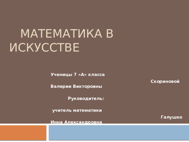  Математика в искусстве  Ученицы 7 «А» класса  Скориновой Валерии Викторовны  Руководитель:  учитель математики  Галушко Инна Александровна 