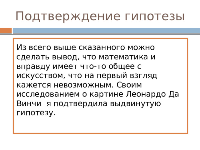 Подтверждение гипотезы Из всего выше сказанного можно сделать вывод, что математика и вправду имеет что-то общее с искусством, что на первый взгляд кажется невозможным. Своим исследованием о картине Леонардо Да Винчи я подтвердила выдвинутую гипотезу. 