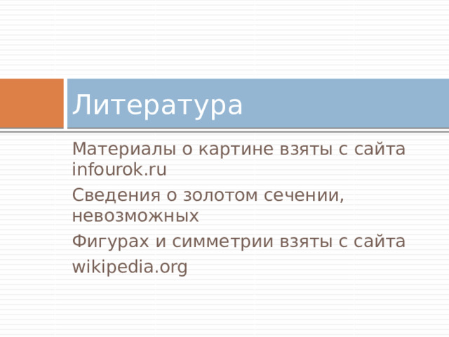 Литература Материалы о картине взяты с сайта infourok.ru Сведения о золотом сечении, невозможных Фигурах и симметрии взяты с сайта wikipedia.org 