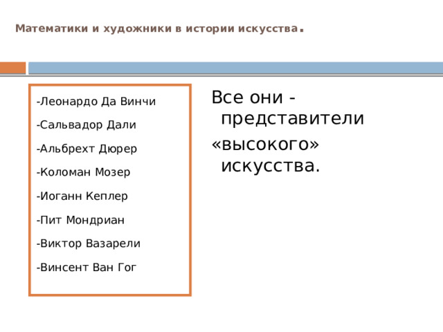 Математики и художники в истории искусства .    Все они - представители  «высокого» искусства. -Леонардо Да Винчи -Сальвадор Дали -Альбрехт Дюрер -Коломан Мозер -Иоганн Кеплер -Пит Мондриан -Виктор Вазарели -Винсент Ван Гог 