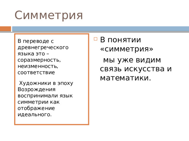 Симметрия В переводе с древнегреческого языка это – соразмерность, неизменность, соответствие В понятии «симметрия»  Художники в эпоху Возрождения воспринимали язык симметрии как отображение идеального.  мы уже видим связь искусства и математики. 