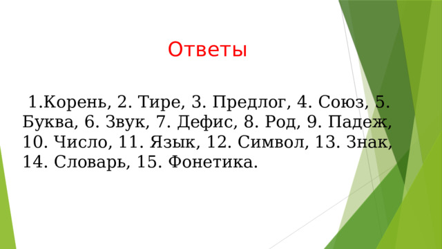 Ответы  1.Корень, 2. Тире, 3. Предлог, 4. Союз, 5. Буква, 6. Звук, 7. Дефис, 8. Род, 9. Падеж, 10. Число, 11. Язык, 12. Символ, 13. Знак, 14. Словарь, 15. Фонетика. 