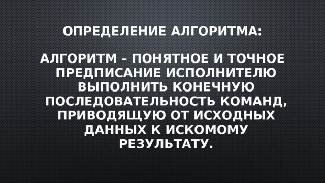 Определение алгоритма: Алгоритм – понятное и точное предписание исполнителю выполнить конечную последовательность команд, приводящую от исходных данных к искомому результату. 