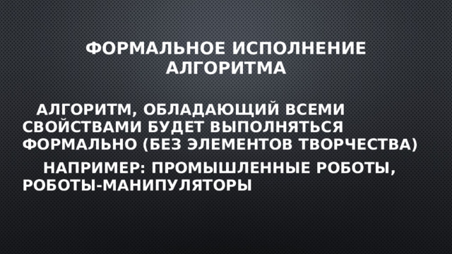 Формальное исполнение алгоритма  Алгоритм, обладающий всеми свойствами будет выполняться формально (без элементов творчества)  Например: промышленные роботы, роботы-манипуляторы 