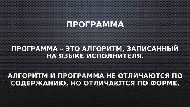 Программа Программа – это алгоритм, записанный на языке исполнителя.  Алгоритм и программа не отличаются по содержанию, но отличаются по форме. 