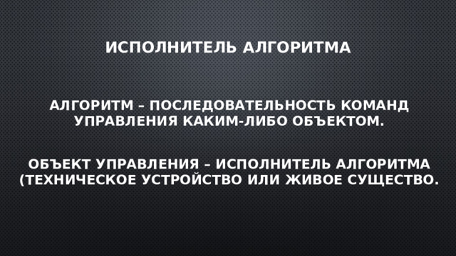 Исполнитель алгоритма Алгоритм – последовательность команд управления каким-либо объектом.  Объект управления – исполнитель алгоритма (техническое устройство или живое существо.   