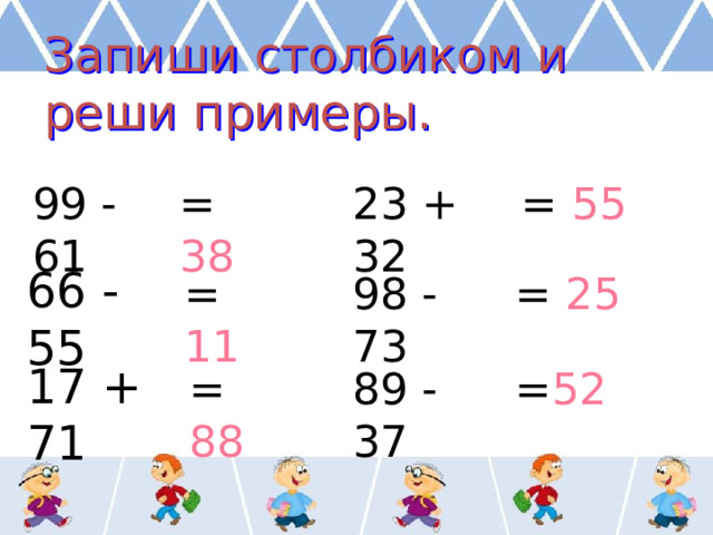 Запиши столбиком и реши примеры. 99 - 61 = 38 23 + 32 = 55 66 - 55 = 11 98 - 73 = 25 17 + 71 = 88 89 - 37 = 52 