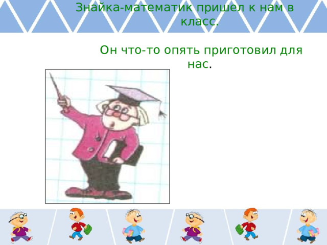 Знайка-математик пришел к нам в класс.   Он что-то опять приготовил для нас . 
