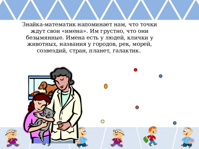 Знайка-математик напоминает нам, что точки ждут свои «имена». Им грустно, что они безымянные. Имена есть у людей, клички у животных, названия у городов, рек, морей, созвездий, стран, планет, галактик. 