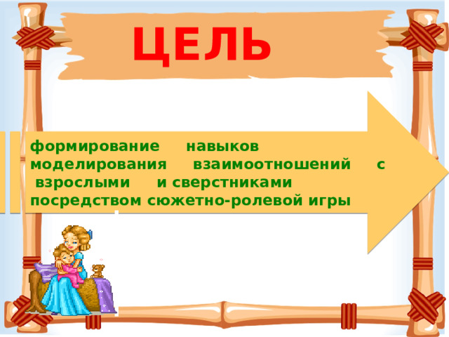 ЦЕЛЬ формирование навыков моделирования взаимоотношений с взрослыми и сверстниками посредством сюжетно-ролевой игры 
