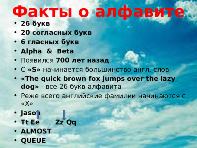 Факты о алфавите 26 букв 20 согласных букв 6 гласных букв Alpha & Beta Появился 700 лет назад С «S» начинается большинство англ. слов «The quick brown fox jumps over the lazy dog» - все 26 букв алфавита Реже всего английские фамилии начинаются с «X» Jason Tt Ee , Zz Qq ALMOST QUEUE 