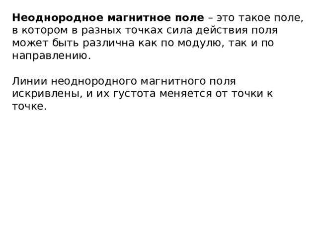 Неоднородное магнитное поле – это такое поле, в котором в разных точках сила действия поля может быть различна как по модулю, так и по направлению. Линии неоднородного магнитного поля искривлены, и их густота меняется от точки к точке.  