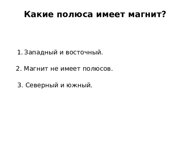 Какие полюса имеет магнит? Западный и восточный. 2. Магнит не имеет полюсов. 3. Северный и южный. 