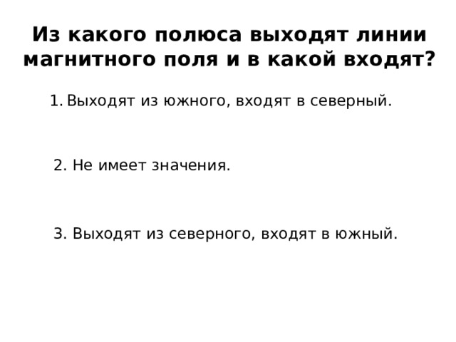 Из какого полюса выходят линии магнитного поля и в какой входят? Выходят из южного, входят в северный. 2. Не имеет значения. 3. Выходят из северного, входят в южный. 