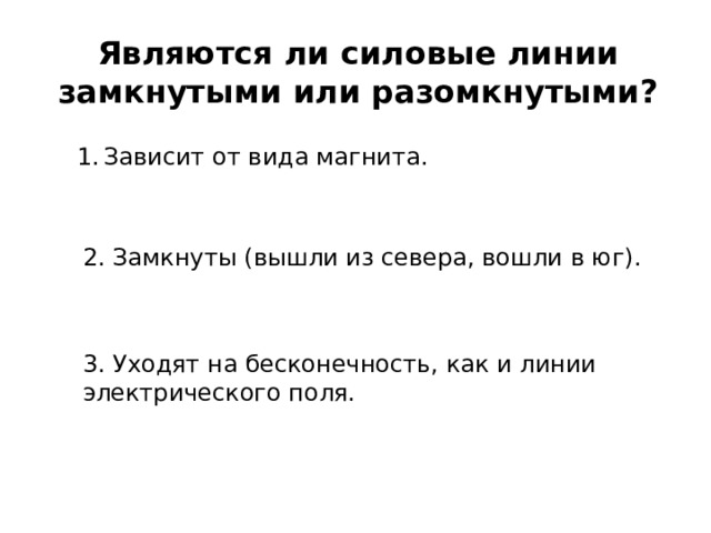 Являются ли силовые линии замкнутыми или разомкнутыми? Зависит от вида магнита. 2. Замкнуты (вышли из севера, вошли в юг). 3. Уходят на бесконечность, как и линии электрического поля. 