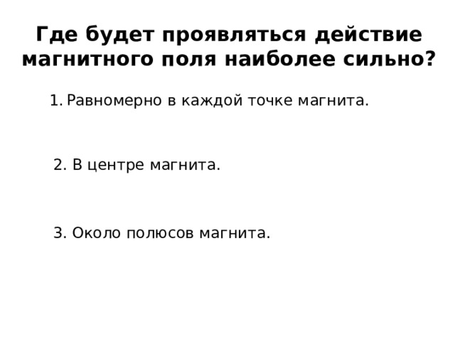 Где будет проявляться действие магнитного поля наиболее сильно? Равномерно в каждой точке магнита. 2. В центре магнита. 3. Около полюсов магнита. 