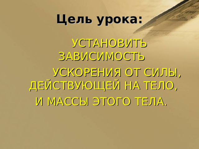 Цель урока:  УСТАНОВИТЬ ЗАВИСИМОСТЬ    УСКОРЕНИЯ ОТ СИЛЫ, ДЕЙСТВУЮЩЕЙ НА ТЕЛО,  И МАССЫ ЭТОГО ТЕЛА. 