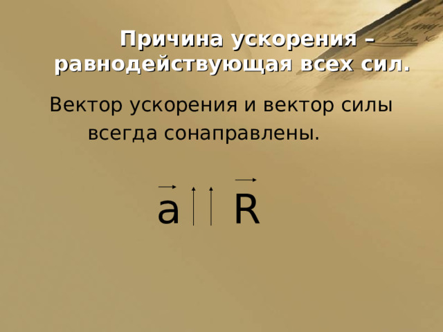  Причина ускорения –  равнодействующая всех сил.  Вектор ускорения и вектор силы  всегда сонаправлены.  a R 