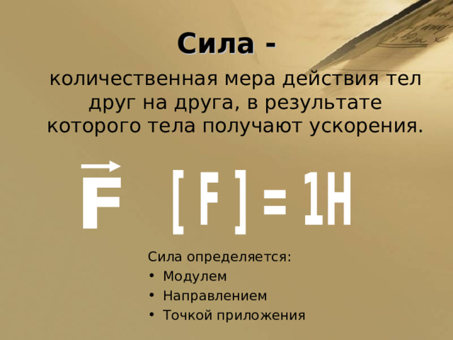 Сила -  количественная мера действия тел друг на друга, в результате которого тела получают ускорения. Сила определяется: Модулем Направлением Точкой приложения 