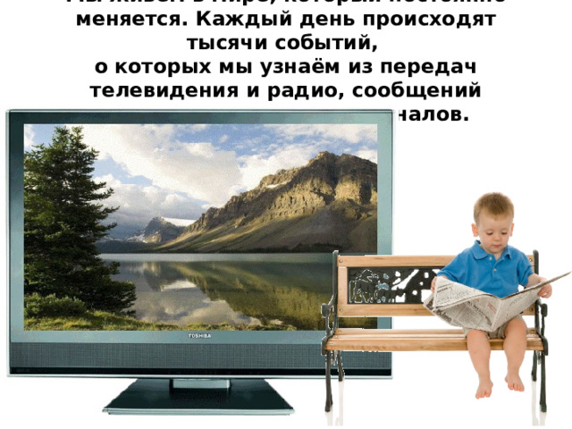 Мы живём в мире, который постоянно меняется. Каждый день происходят тысячи событий,  о которых мы узнаём из передач телевидения и радио, сообщений Интернета, газет или журналов. 