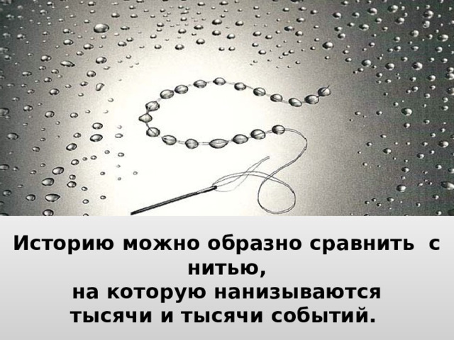 Историю можно образно сравнить с нитью,  на которую нанизываются  тысячи и тысячи событий. 