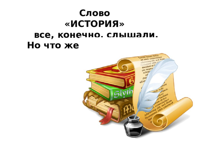 Слово  «ИСТОРИЯ»  все, конечно, слышали.  Но что же оно обозначает? 