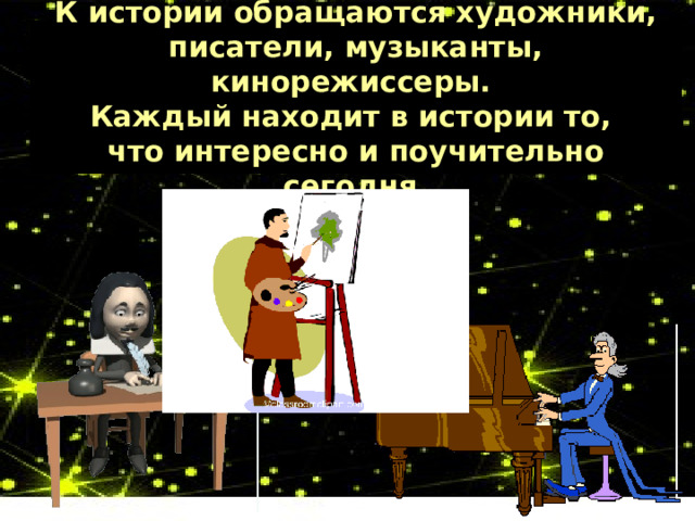 К истории обращаются художники, писатели, музыканты, кинорежиссеры.  Каждый находит в истории то,  что интересно и поучительно сегодня. 