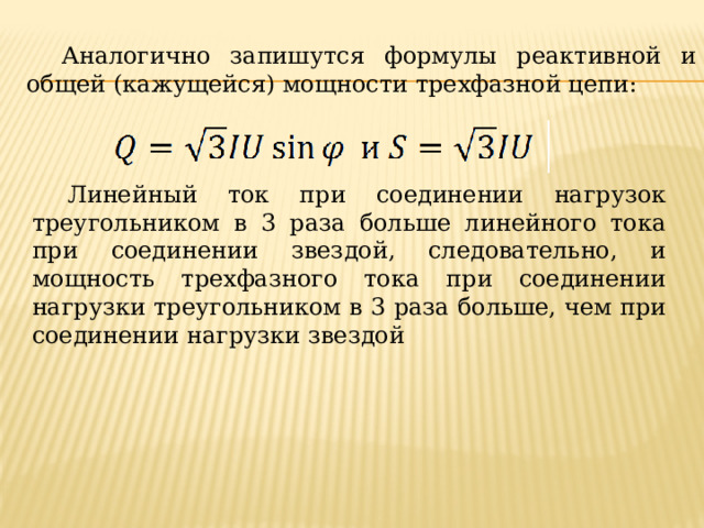 Аналогично запишутся формулы реактивной и общей (кажущейся) мощности трехфазной цепи: Линейный ток при соединении нагрузок треугольником в 3 раза больше линейного тока при соединении звездой, следовательно, и мощность трехфазного тока при соединении нагрузки треугольником в 3 раза больше, чем при соединении нагрузки звездой 
