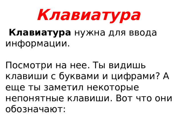 Клавиатура  Клавиатура нужна для ввода информации. Посмотри на нее. Ты видишь клавиши с буквами и цифрами? А еще ты заметил некоторые непонятные клавиши. Вот что они обозначают: 