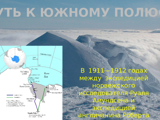 ПУТЬ К ЮЖНОМУ ПОЛЮСУ В 1911—1912 годах между экспедицией норвежского исследователя Руаля Амундсена и экспедицией англичанина Роберта Скотта развернулась настоящая гонка за покорение Южного полюса. 
