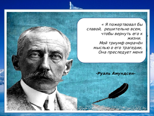   « Я пожертвовал бы славой, решительно всем, чтобы вернуть его к жизни. Мой триумф омрачён мыслью о его трагедии,  Она преследует меня   !»  - Руаль Амундсен - -Руаль Амундсен- 