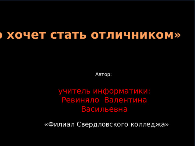 «Кто хочет стать отличником» ПРЕДСТАВЛЯЕТ Н М О Р Е О И Л Л И М Автор: учитель информатики: Ревиняло Валентина Васильевна «Филиал Свердловского колледжа» 
