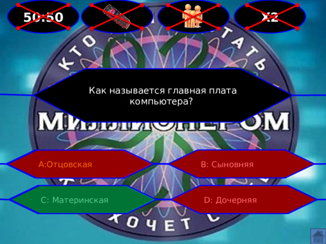 Х2   50:50 Как называется главная плата компьютера? А:Отцовская В: Сыновняя С: Материнская D: Дочерняя 