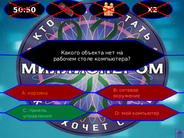 50:50 Х2   Какого объекта нет на рабочем столе компьютера? А: корзина В: сетевое окружение С: панель управления D: мой компьютер 