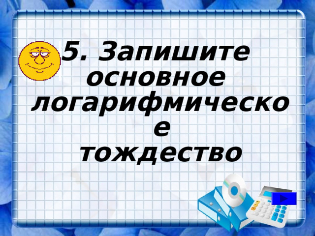 5. Запишите основное логарифмическое тождество 