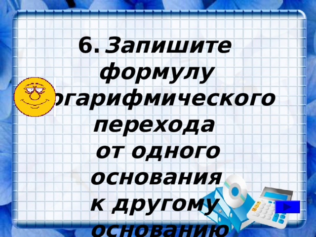  6.  Запишите формулу логарифмического перехода  от одного основания к другому основанию 