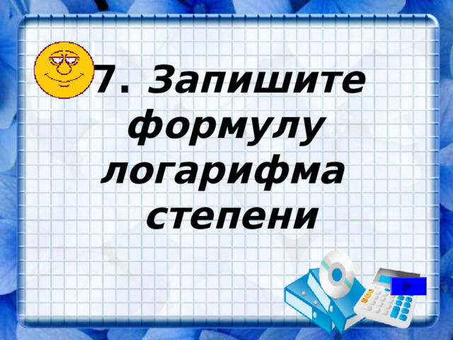  7. Запишите формулу логарифма степени 